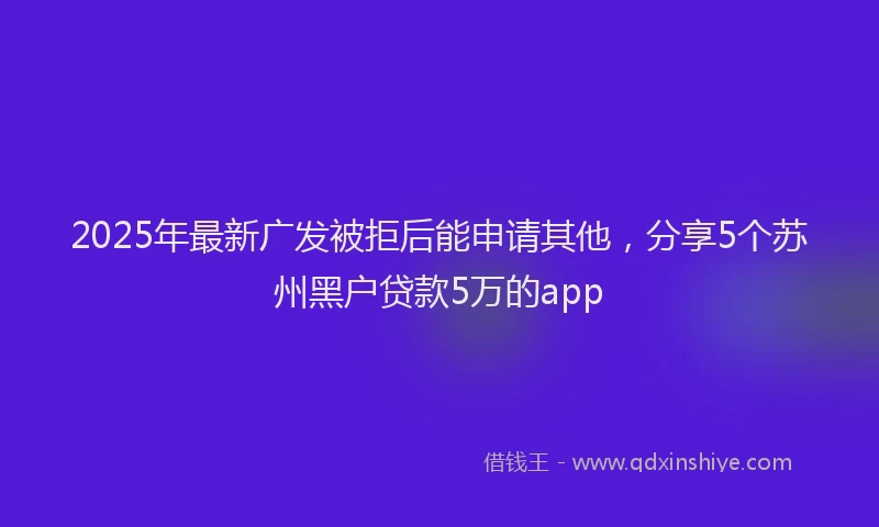 2025年最新广发被拒后能申请其他，分享5个苏州黑户贷款5万的app