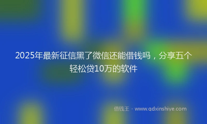 2025年最新征信黑了微信还能借钱吗，分享五个轻松贷10万的软件