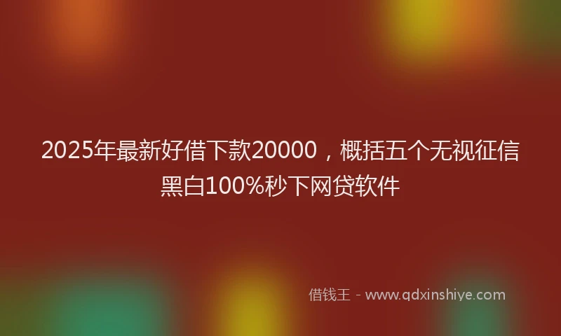 2025年最新好借下款20000，概括五个无视征信黑白100%秒下网贷软件