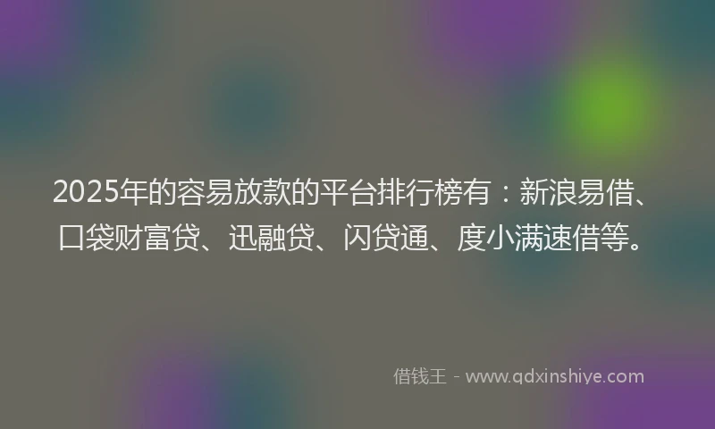 2025年的容易放款的平台排行榜有：新浪易借、口袋财富贷、迅融贷、闪贷通、度小满速借等。