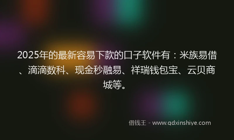 2025年的最新容易下款的口子软件有：米族易借、滴滴数科、现金秒融易、祥瑞钱包宝、云贝商城等。