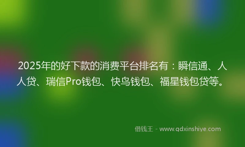 2025年的好下款的消费平台排名有：瞬信通、人人贷、瑞信Pro钱包、快鸟钱包、福星钱包贷等。