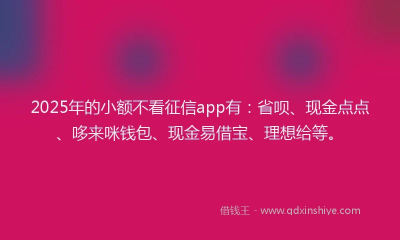 2025年的小额不看征信app有：省呗、现金点点、哆来咪钱包、现金易借宝、理想给等。