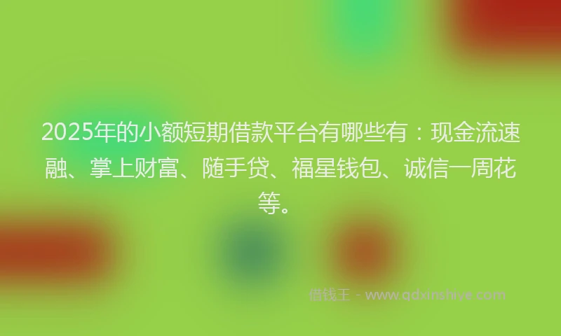 2025年的小额短期借款平台有哪些有：现金流速融、掌上财富、随手贷、福星钱包、诚信一周花等。