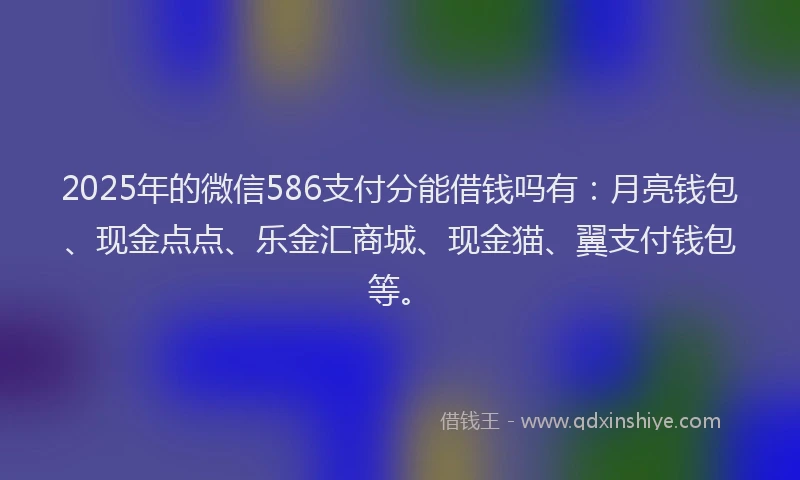 2025年的微信586支付分能借钱吗有：月亮钱包、现金点点、乐金汇商城、现金猫、翼支付钱包等。