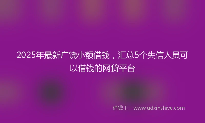 2025年最新广饶小额借钱，汇总5个失信人员可以借钱的网贷平台