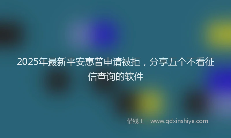 2025年最新平安惠普申请被拒，分享五个不看征信查询的软件