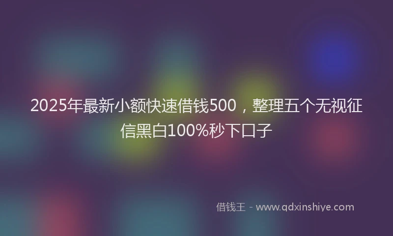 2025年最新小额快速借钱500，整理五个无视征信黑白100%秒下口子