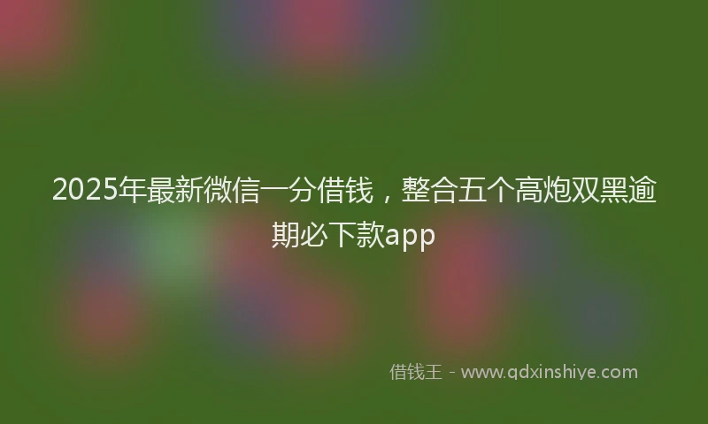 2025年最新微信一分借钱，整合五个高炮双黑逾期必下款app