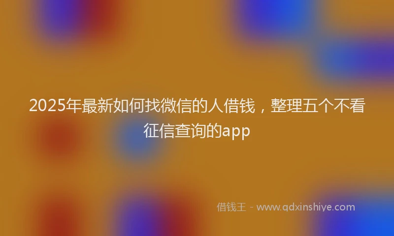 2025年最新如何找微信的人借钱，整理五个不看征信查询的app