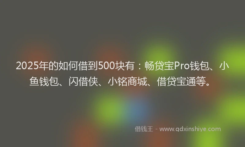 2025年的如何借到500块有：畅贷宝Pro钱包、小鱼钱包、闪借侠、小铭商城、借贷宝通等。