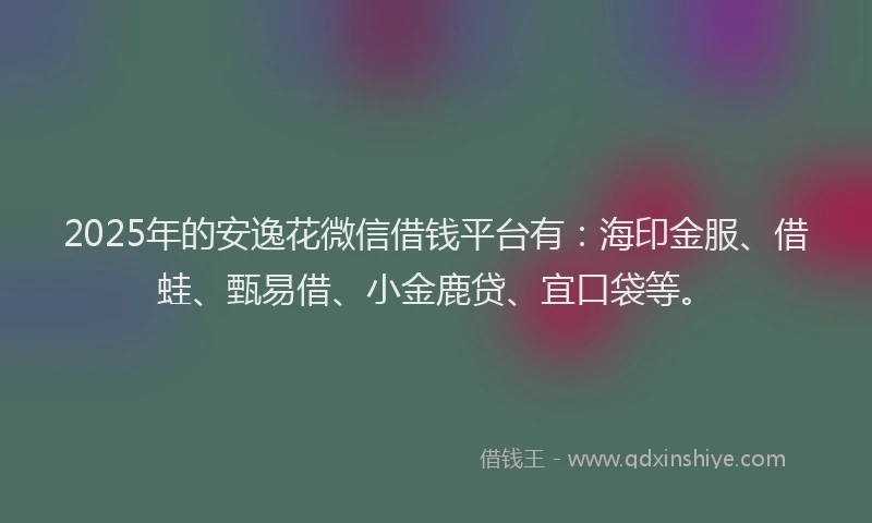 2025年的安逸花微信借钱平台有：海印金服、借蛙、甄易借、小金鹿贷、宜口袋等。