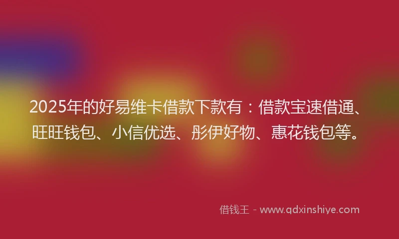 2025年的好易维卡借款下款有：借款宝速借通、旺旺钱包、小信优选、彤伊好物、惠花钱包等。