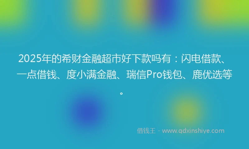 2025年的希财金融超市好下款吗有：闪电借款、一点借钱、度小满金融、瑞信Pro钱包、鹿优选等。