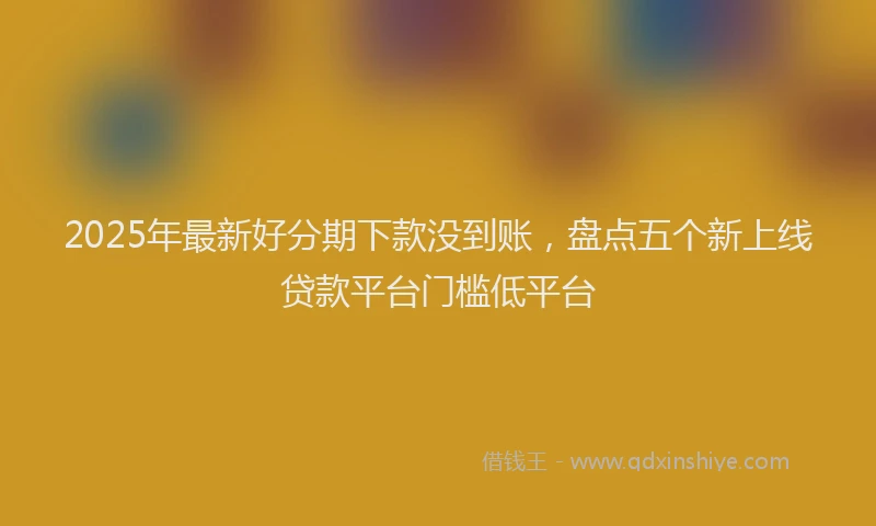 2025年最新好分期下款没到账，盘点五个新上线贷款平台门槛低平台