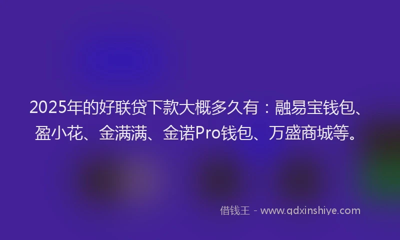 2025年的好联贷下款大概多久有：融易宝钱包、盈小花、金满满、金诺Pro钱包、万盛商城等。