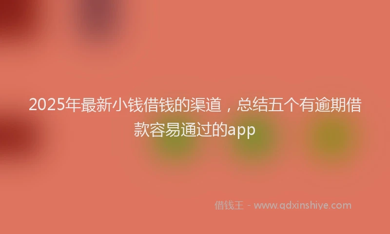 2025年最新小钱借钱的渠道，总结五个有逾期借款容易通过的app