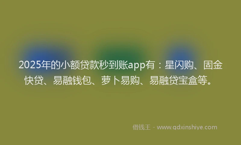 2025年的小额贷款秒到账app有：星闪购、固金快贷、易融钱包、萝卜易购、易融贷宝盒等。