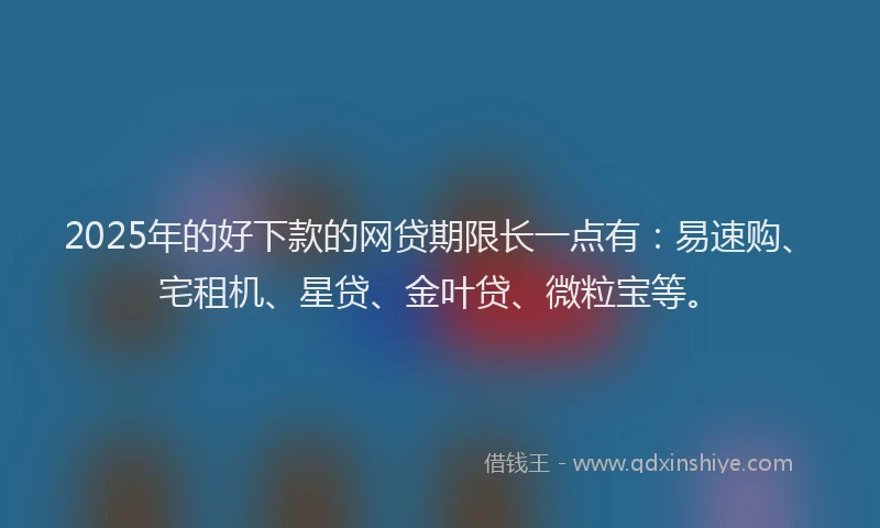 2025年的好下款的网贷期限长一点有：易速购、宅租机、星贷、金叶贷、微粒宝等。