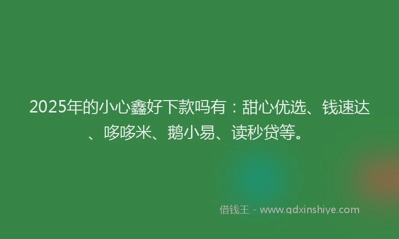 2025年的小心鑫好下款吗有：甜心优选、钱速达、哆哆米、鹅小易、读秒贷等。