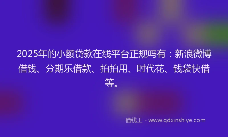 2025年的小额贷款在线平台正规吗有：新浪微博借钱、分期乐借款、拍拍用、时代花、钱袋快借等。
