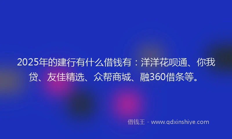 2025年的建行有什么借钱有：洋洋花呗通、你我贷、友佳精选、众帮商城、融360借条等。