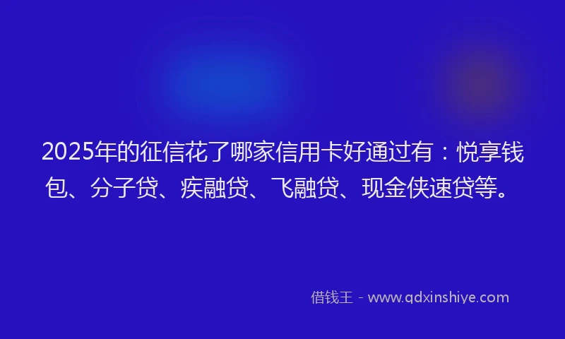 2025年的征信花了哪家信用卡好通过有：悦享钱包、分子贷、疾融贷、飞融贷、现金侠速贷等。