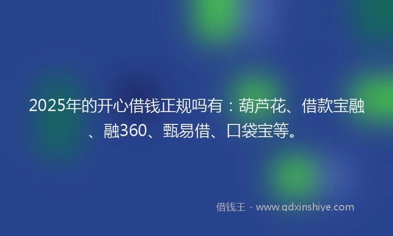 2025年的开心借钱正规吗有：葫芦花、借款宝融、融360、甄易借、口袋宝等。