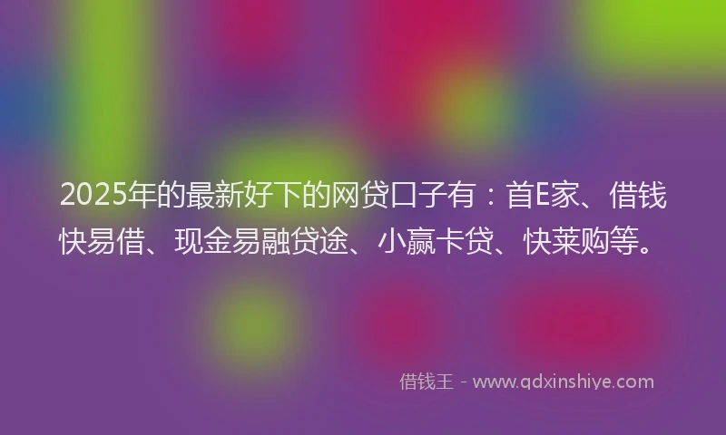 2025年的最新好下的网贷口子有：首E家、借钱快易借、现金易融贷途、小赢卡贷、快莱购等。