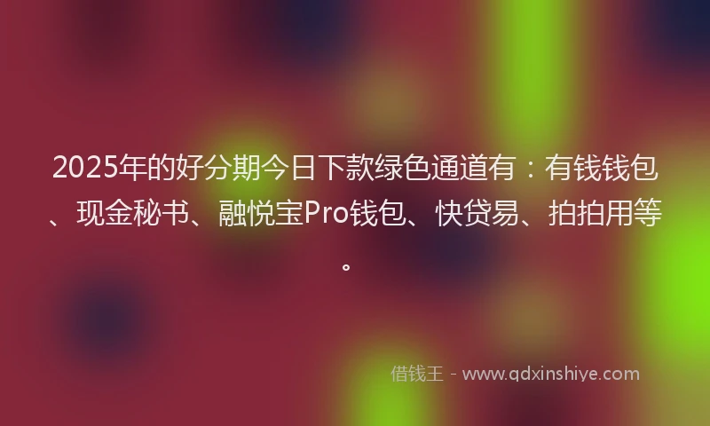 2025年的好分期今日下款绿色通道有：有钱钱包、现金秘书、融悦宝Pro钱包、快贷易、拍拍用等。