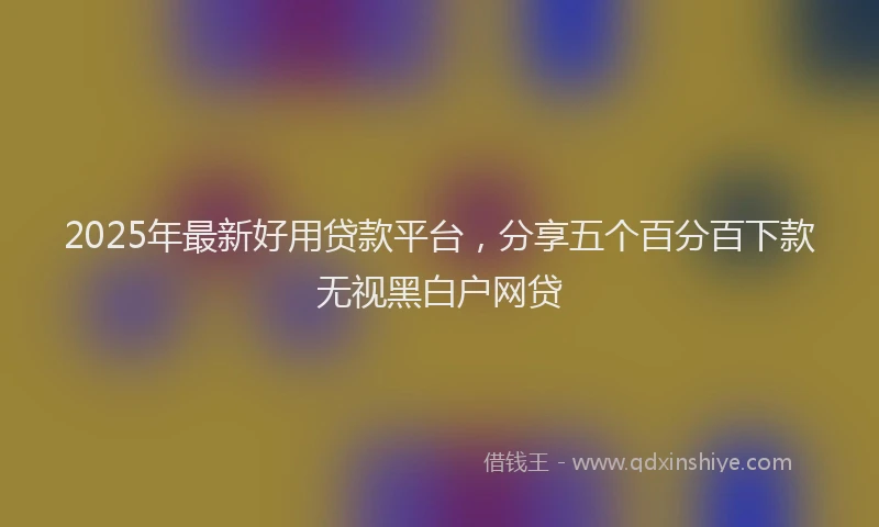2025年最新好用贷款平台，分享五个百分百下款无视黑白户网贷