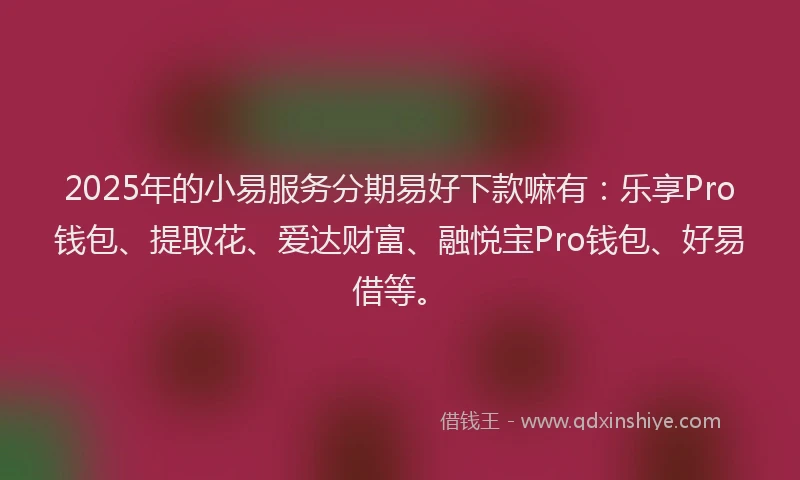 2025年的小易服务分期易好下款嘛有：乐享Pro钱包、提取花、爱达财富、融悦宝Pro钱包、好易借等。