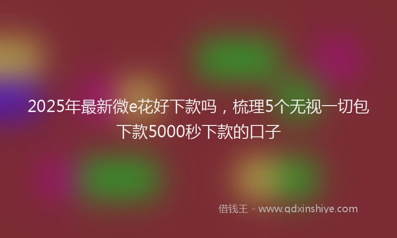2025年最新微e花好下款吗，梳理5个无视一切包下款5000秒下款的口子