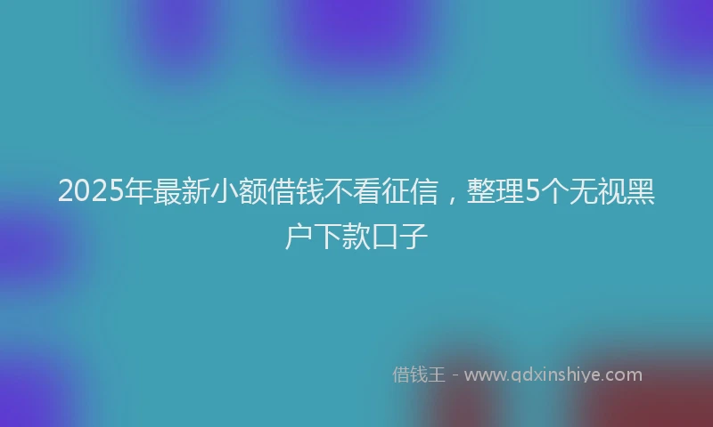 2025年最新小额借钱不看征信，整理5个无视黑户下款口子