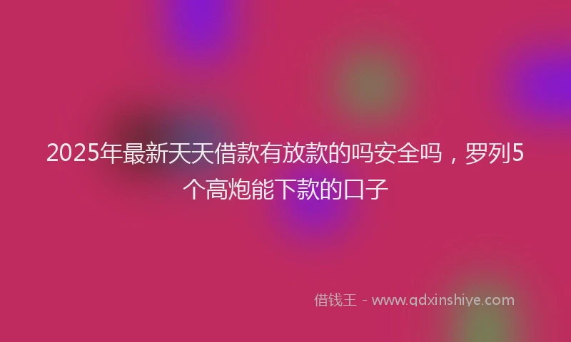 2025年最新天天借款有放款的吗安全吗，罗列5个高炮能下款的口子