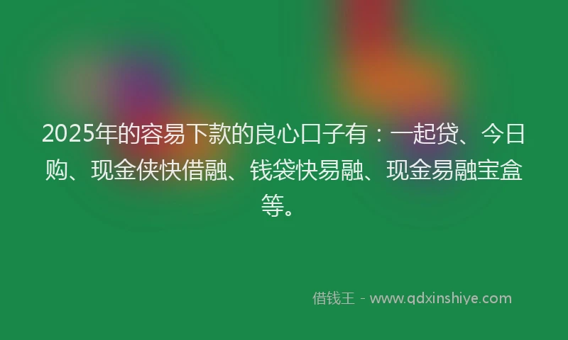 2025年的容易下款的良心口子有：一起贷、今日购、现金侠快借融、钱袋快易融、现金易融宝盒等。