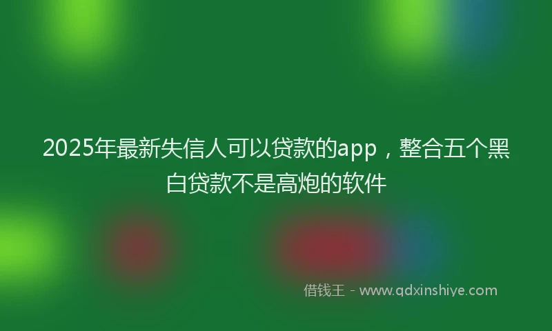 2025年最新失信人可以贷款的app，整合五个黑白贷款不是高炮的软件
