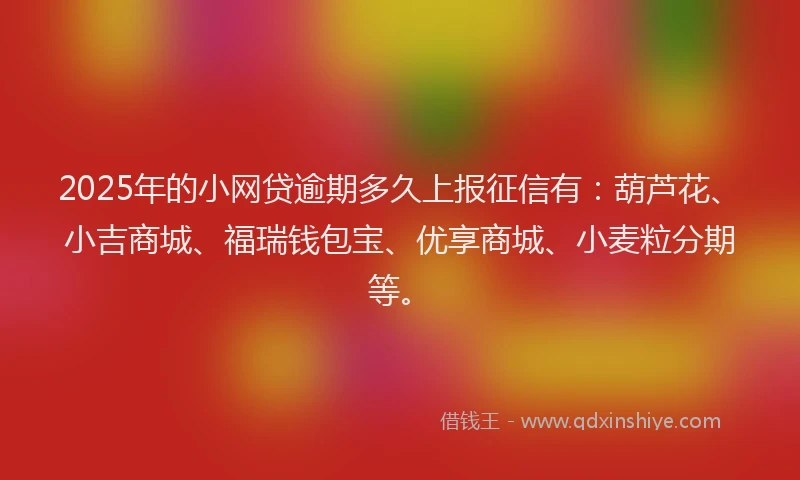2025年的小网贷逾期多久上报征信有：葫芦花、小吉商城、福瑞钱包宝、优享商城、小麦粒分期等。