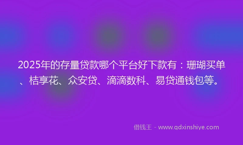 2025年的存量贷款哪个平台好下款有：珊瑚买单、桔享花、众安贷、滴滴数科、易贷通钱包等。
