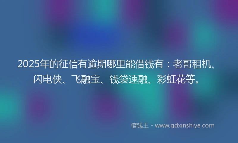 2025年的征信有逾期哪里能借钱有：老哥租机、闪电侠、飞融宝、钱袋速融、彩虹花等。