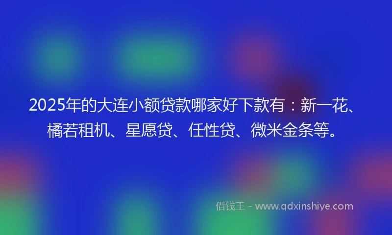 2025年的大连小额贷款哪家好下款有：新一花、橘若租机、星愿贷、任性贷、微米金条等。