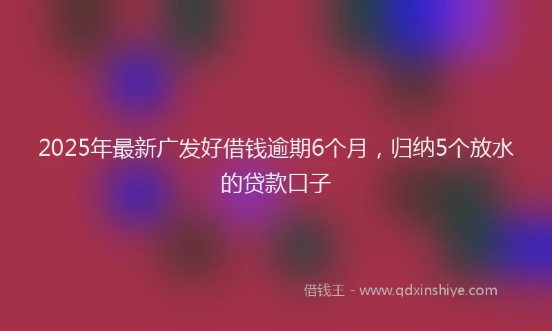 2025年最新广发好借钱逾期6个月，归纳5个放水的贷款口子