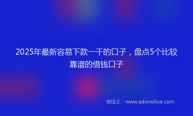 2025年最新容易下款一千的口子，盘点5个比较靠谱的借钱口子