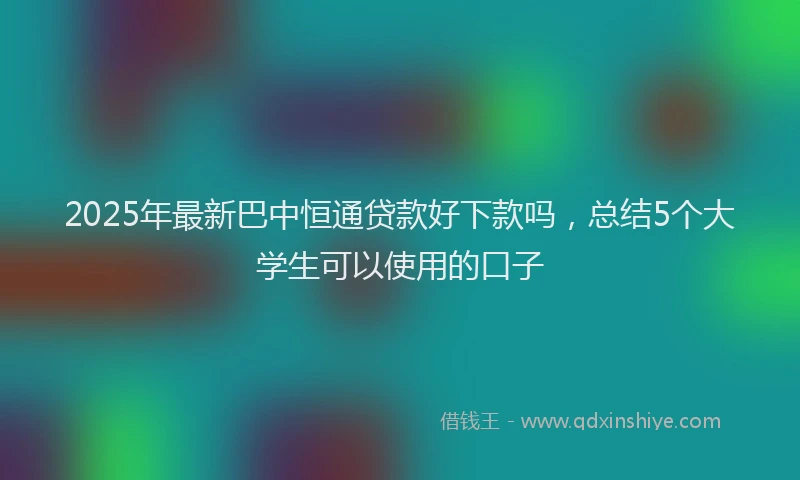 2025年最新巴中恒通贷款好下款吗，总结5个大学生可以使用的口子