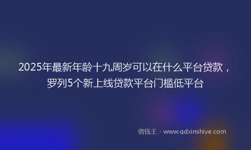 2025年最新年龄十九周岁可以在什么平台贷款，罗列5个新上线贷款平台门槛低平台