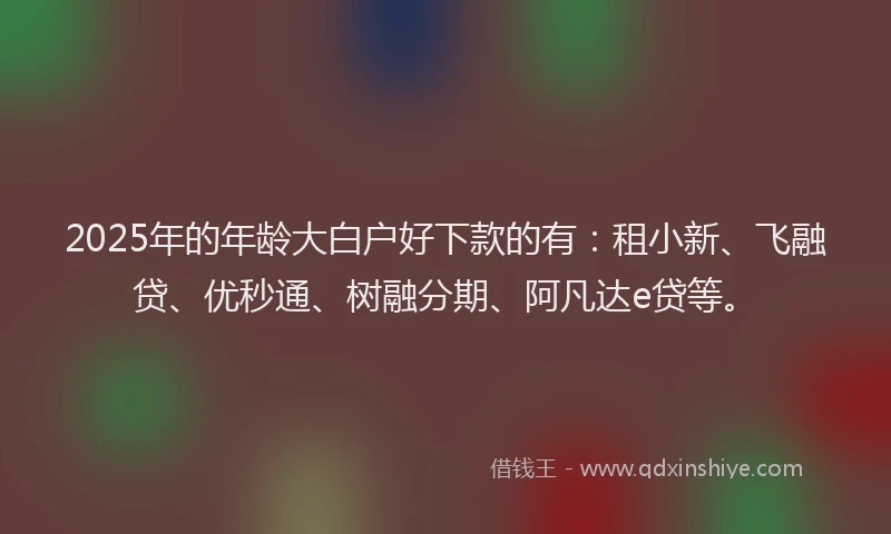 2025年的年龄大白户好下款的有：租小新、飞融贷、优秒通、树融分期、阿凡达e贷等。