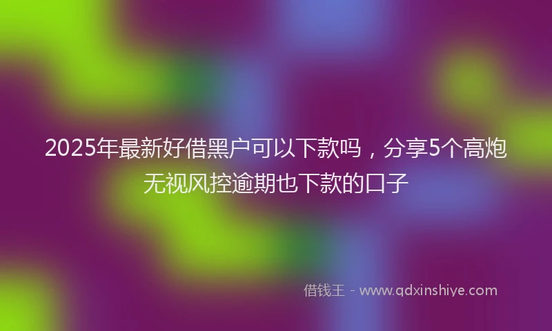 2025年最新好借黑户可以下款吗，分享5个高炮无视风控逾期也下款的口子