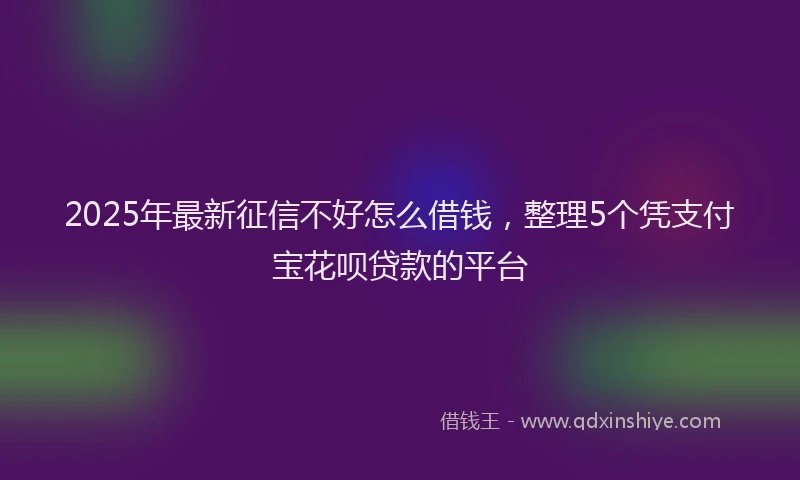 2025年最新征信不好怎么借钱，整理5个凭支付宝花呗贷款的平台