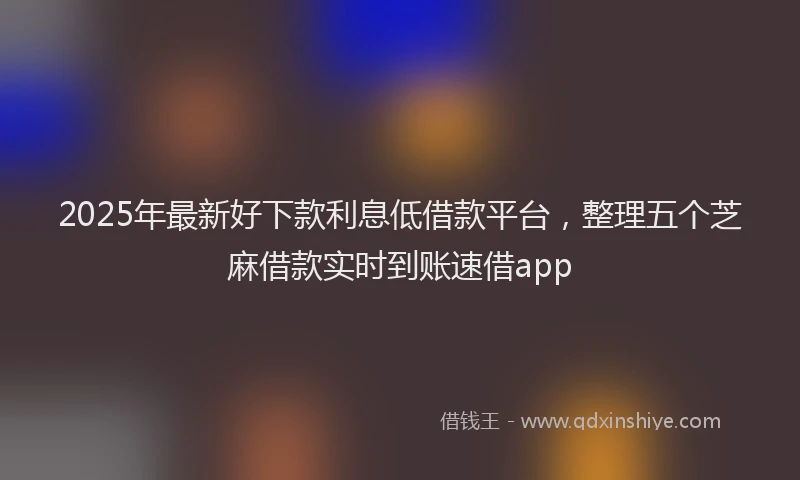 2025年最新好下款利息低借款平台，整理五个芝麻借款实时到账速借app