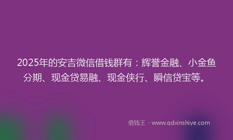 2025年的安吉微信借钱群有：辉誉金融、小金鱼分期、现金贷易融、现金侠行、瞬信贷宝等。